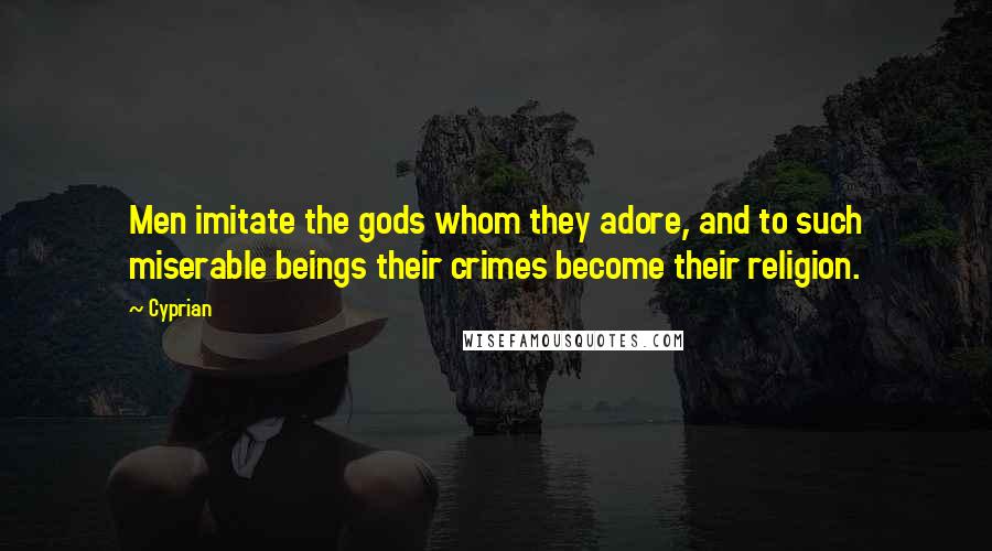 Cyprian Quotes: Men imitate the gods whom they adore, and to such miserable beings their crimes become their religion.