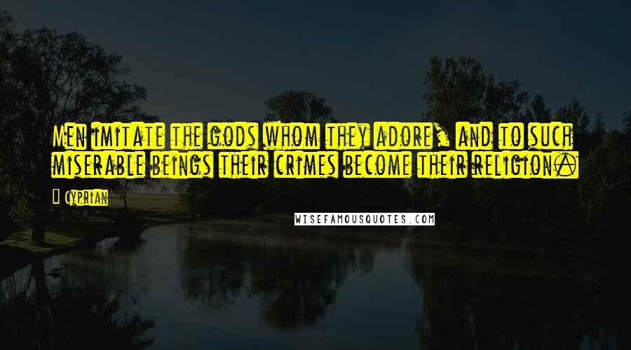 Cyprian Quotes: Men imitate the gods whom they adore, and to such miserable beings their crimes become their religion.