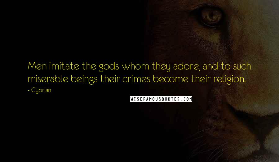 Cyprian Quotes: Men imitate the gods whom they adore, and to such miserable beings their crimes become their religion.