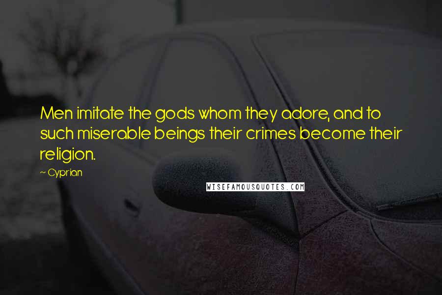 Cyprian Quotes: Men imitate the gods whom they adore, and to such miserable beings their crimes become their religion.