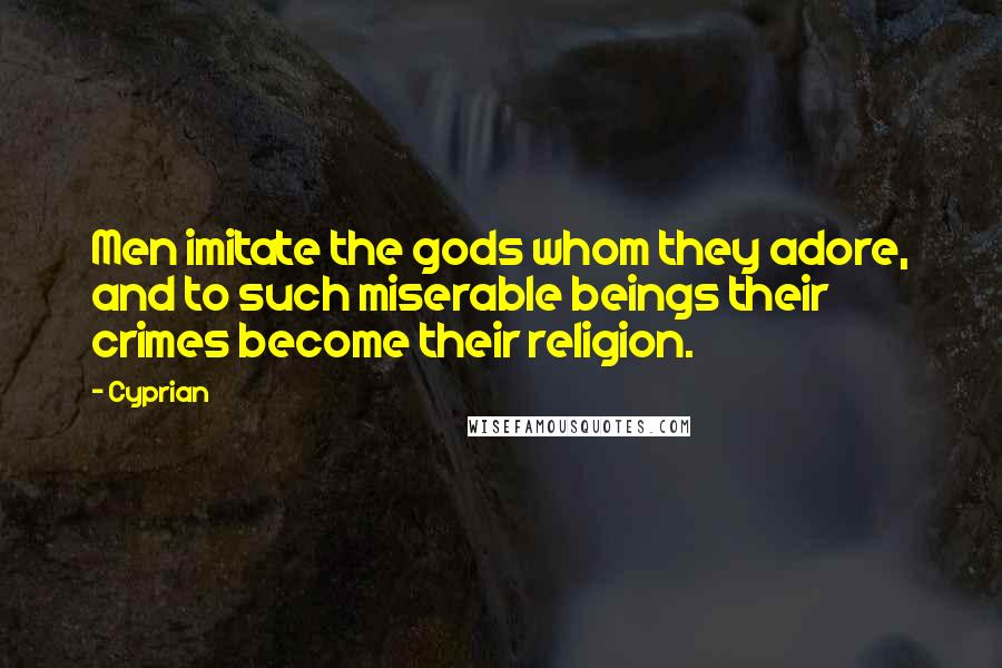 Cyprian Quotes: Men imitate the gods whom they adore, and to such miserable beings their crimes become their religion.