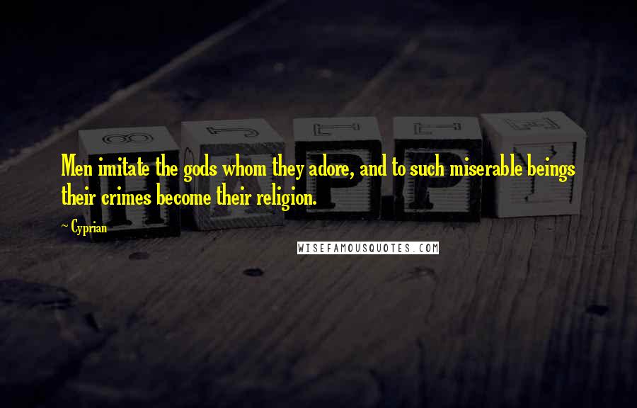 Cyprian Quotes: Men imitate the gods whom they adore, and to such miserable beings their crimes become their religion.