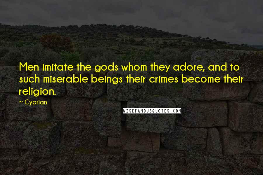 Cyprian Quotes: Men imitate the gods whom they adore, and to such miserable beings their crimes become their religion.