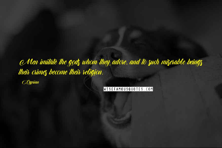 Cyprian Quotes: Men imitate the gods whom they adore, and to such miserable beings their crimes become their religion.