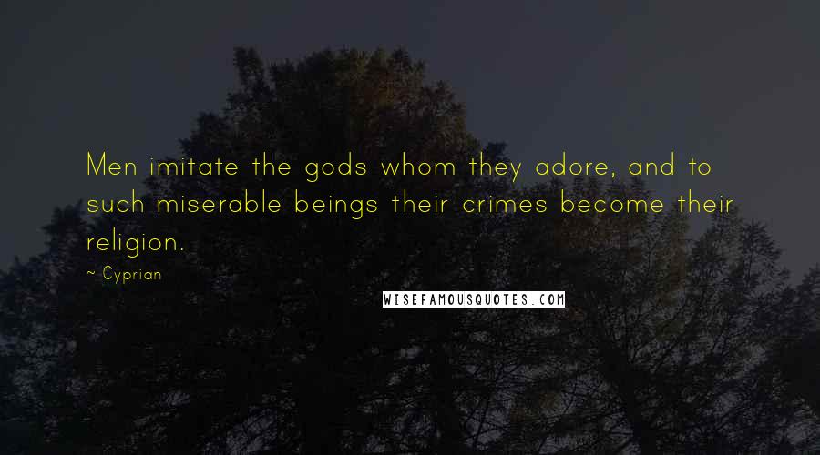 Cyprian Quotes: Men imitate the gods whom they adore, and to such miserable beings their crimes become their religion.