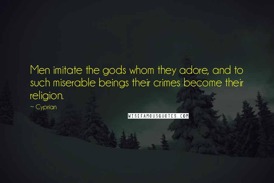 Cyprian Quotes: Men imitate the gods whom they adore, and to such miserable beings their crimes become their religion.