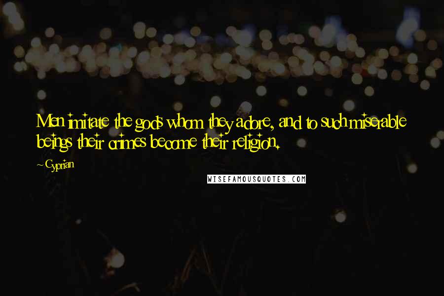 Cyprian Quotes: Men imitate the gods whom they adore, and to such miserable beings their crimes become their religion.
