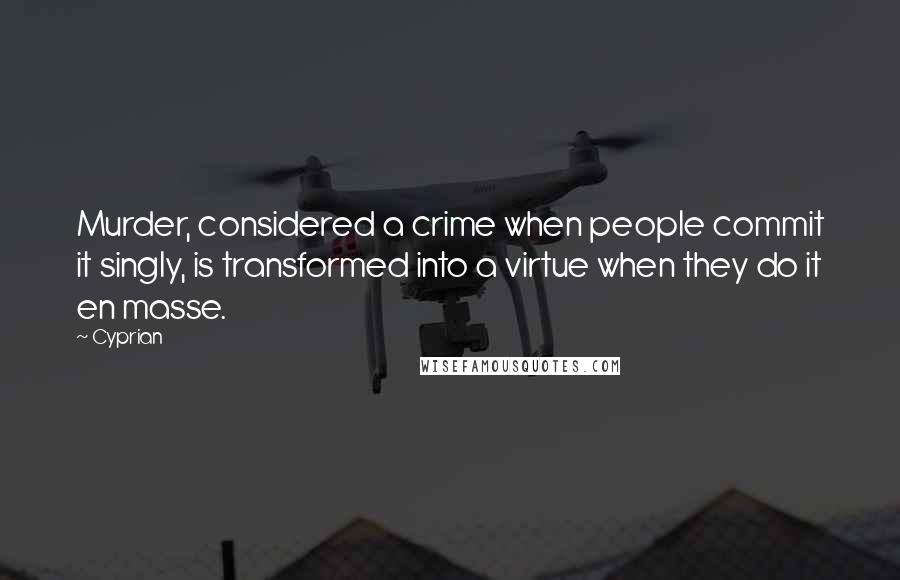 Cyprian Quotes: Murder, considered a crime when people commit it singly, is transformed into a virtue when they do it en masse.