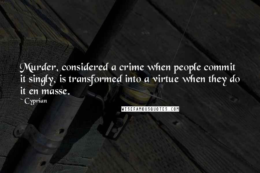 Cyprian Quotes: Murder, considered a crime when people commit it singly, is transformed into a virtue when they do it en masse.