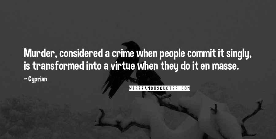 Cyprian Quotes: Murder, considered a crime when people commit it singly, is transformed into a virtue when they do it en masse.