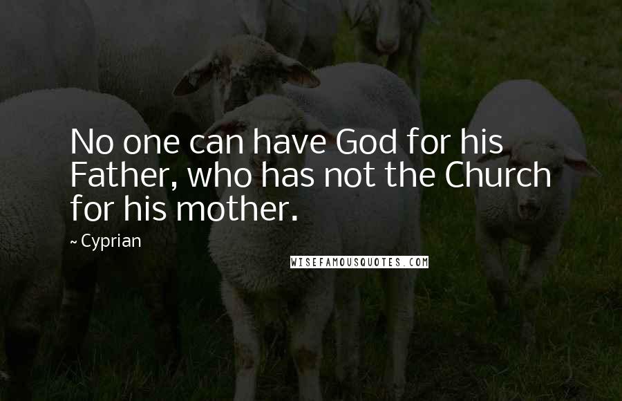 Cyprian Quotes: No one can have God for his Father, who has not the Church for his mother.