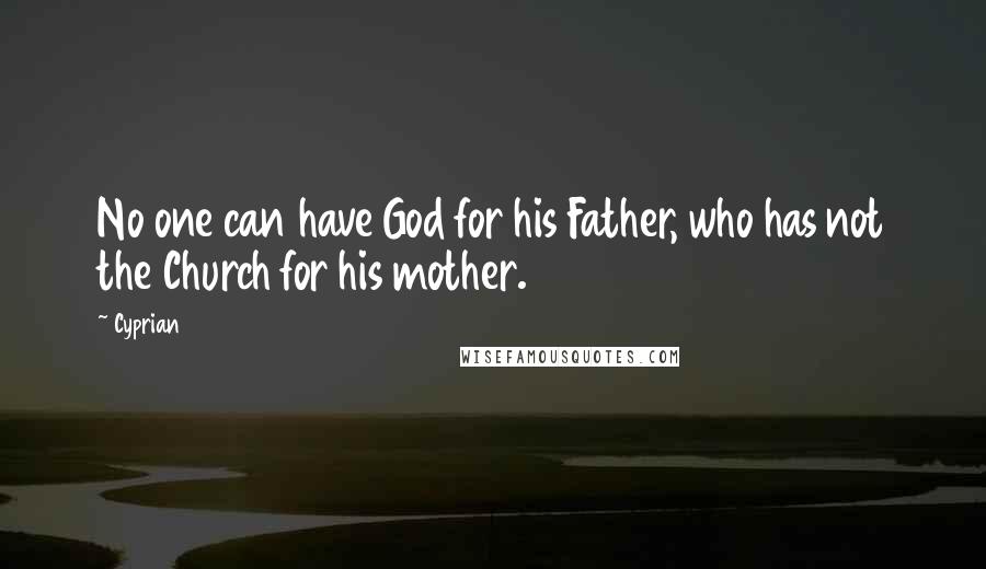 Cyprian Quotes: No one can have God for his Father, who has not the Church for his mother.