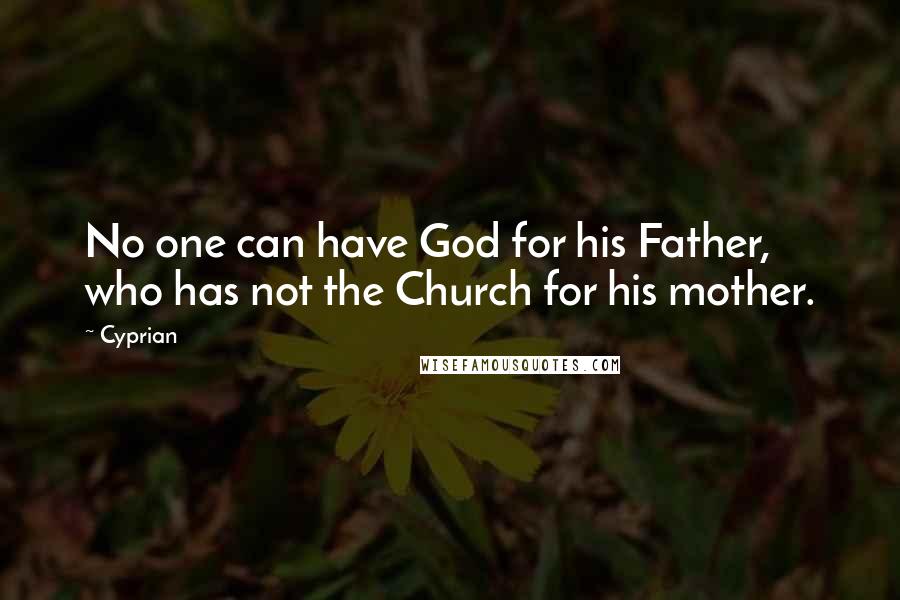 Cyprian Quotes: No one can have God for his Father, who has not the Church for his mother.