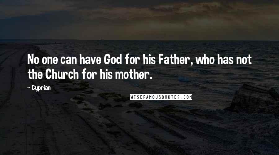 Cyprian Quotes: No one can have God for his Father, who has not the Church for his mother.