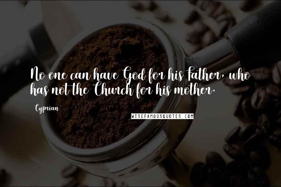 Cyprian Quotes: No one can have God for his Father, who has not the Church for his mother.