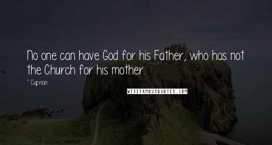 Cyprian Quotes: No one can have God for his Father, who has not the Church for his mother.