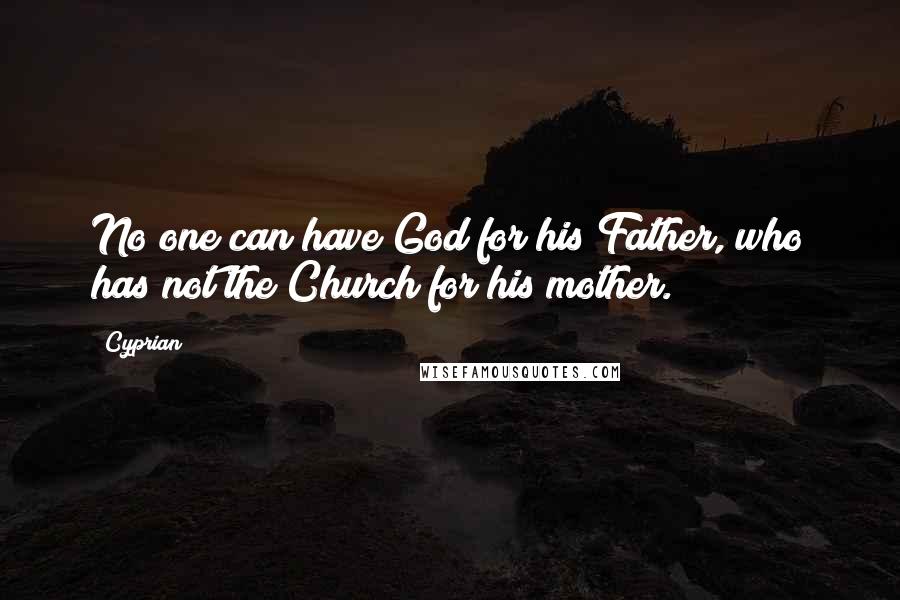 Cyprian Quotes: No one can have God for his Father, who has not the Church for his mother.