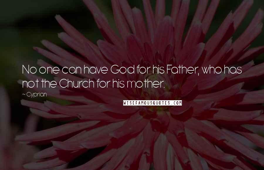 Cyprian Quotes: No one can have God for his Father, who has not the Church for his mother.