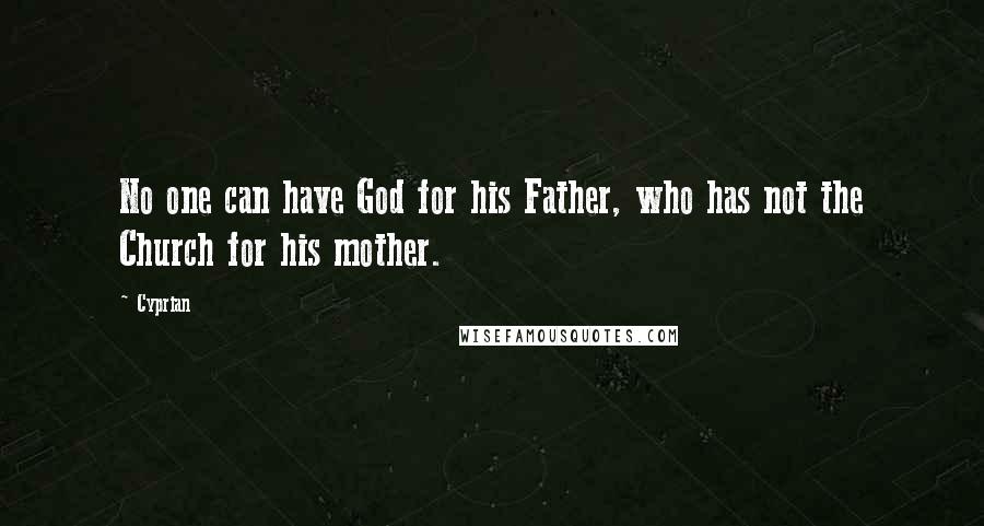 Cyprian Quotes: No one can have God for his Father, who has not the Church for his mother.