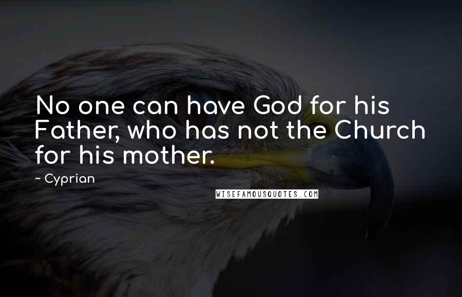 Cyprian Quotes: No one can have God for his Father, who has not the Church for his mother.