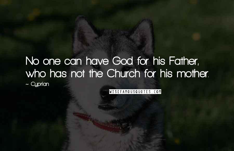 Cyprian Quotes: No one can have God for his Father, who has not the Church for his mother.