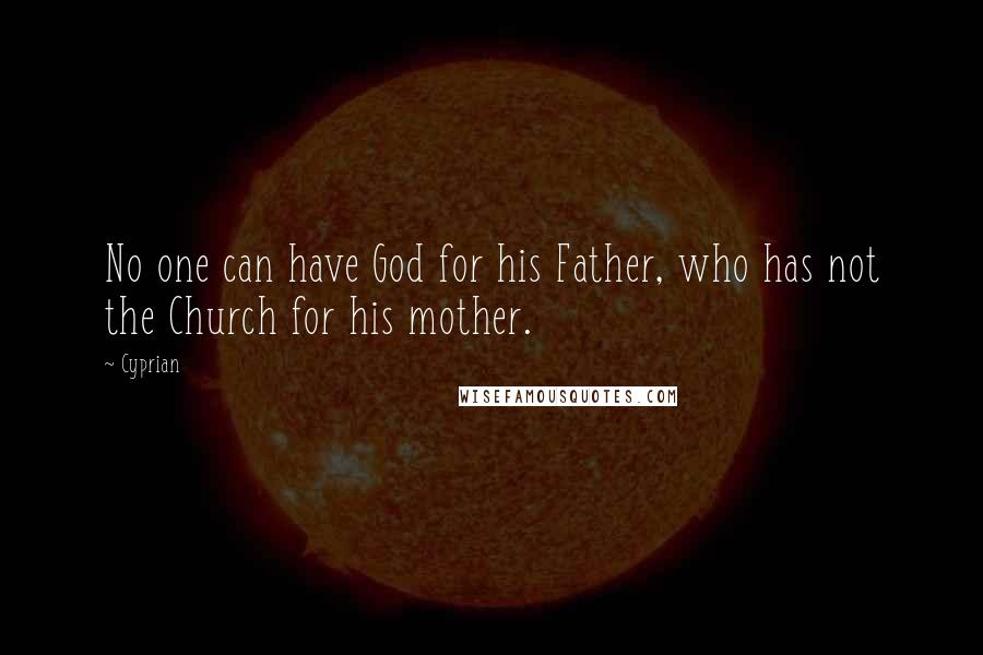 Cyprian Quotes: No one can have God for his Father, who has not the Church for his mother.