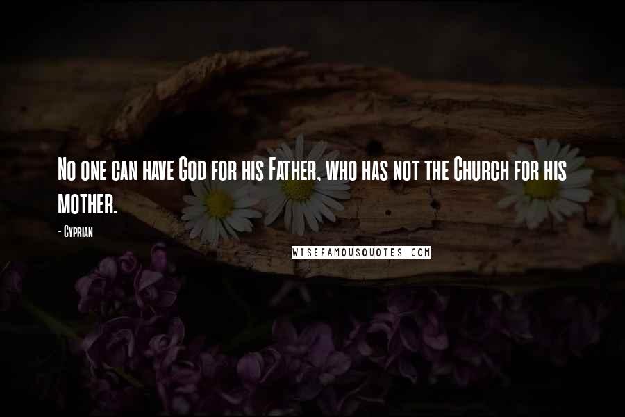 Cyprian Quotes: No one can have God for his Father, who has not the Church for his mother.