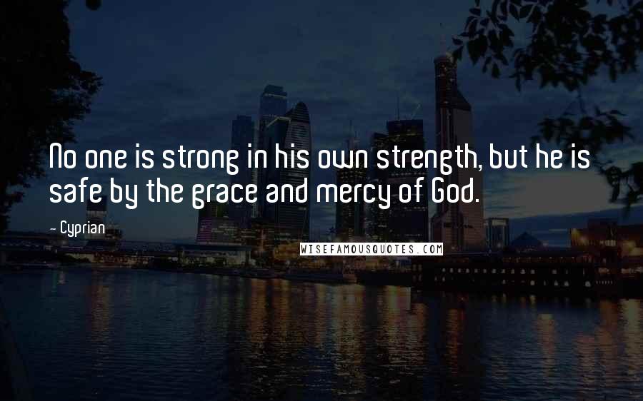 Cyprian Quotes: No one is strong in his own strength, but he is safe by the grace and mercy of God.