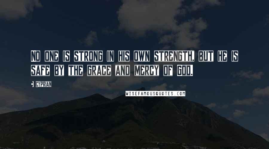 Cyprian Quotes: No one is strong in his own strength, but he is safe by the grace and mercy of God.