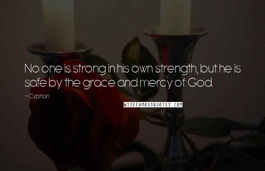 Cyprian Quotes: No one is strong in his own strength, but he is safe by the grace and mercy of God.