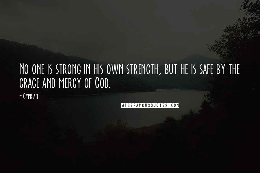 Cyprian Quotes: No one is strong in his own strength, but he is safe by the grace and mercy of God.