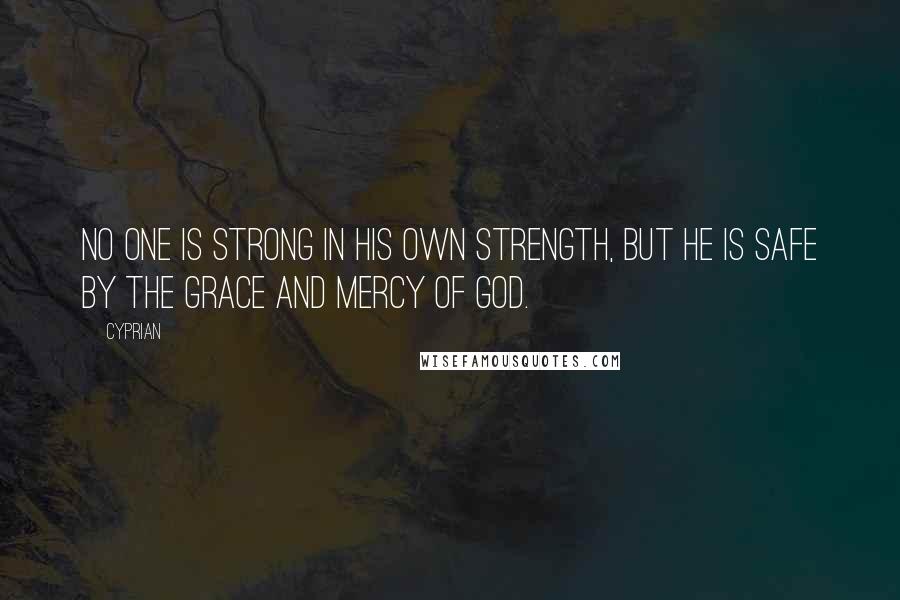 Cyprian Quotes: No one is strong in his own strength, but he is safe by the grace and mercy of God.