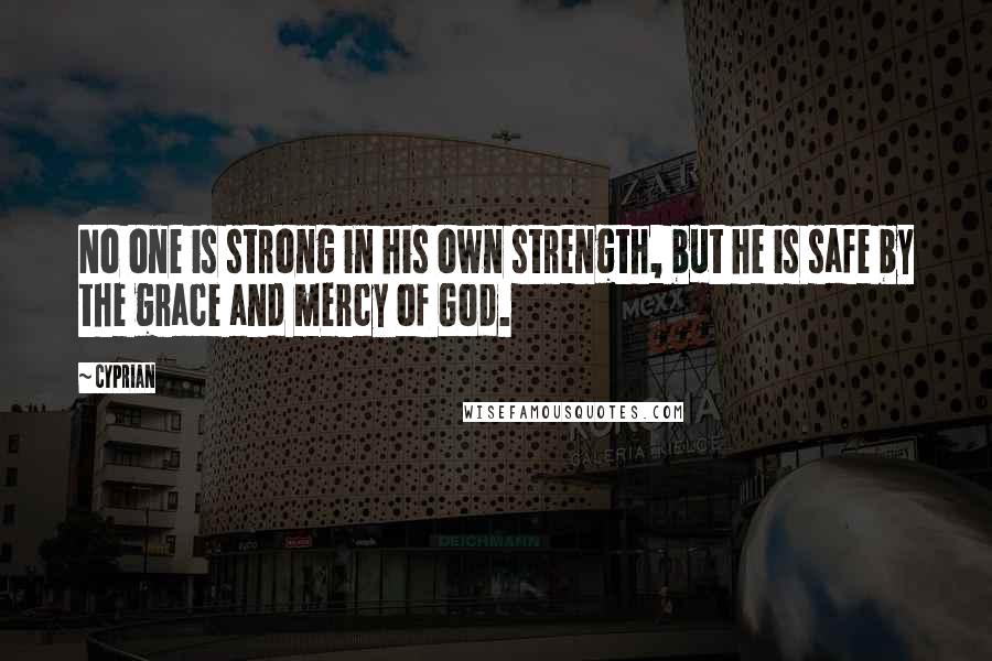 Cyprian Quotes: No one is strong in his own strength, but he is safe by the grace and mercy of God.