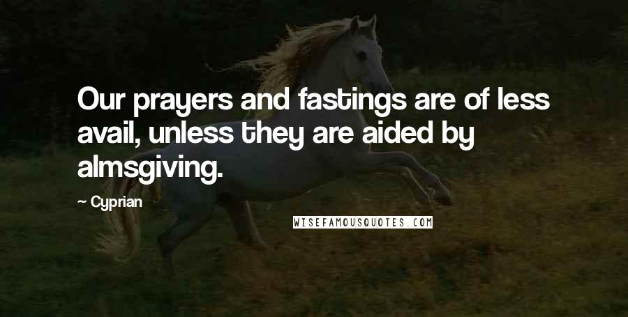 Cyprian Quotes: Our prayers and fastings are of less avail, unless they are aided by almsgiving.