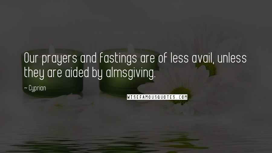 Cyprian Quotes: Our prayers and fastings are of less avail, unless they are aided by almsgiving.