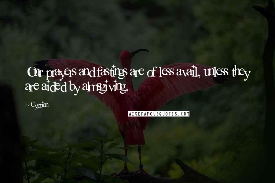 Cyprian Quotes: Our prayers and fastings are of less avail, unless they are aided by almsgiving.