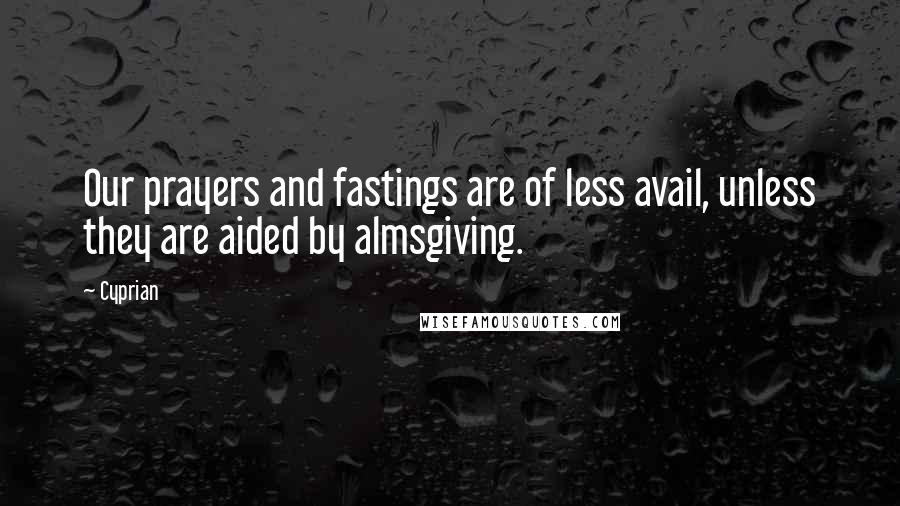 Cyprian Quotes: Our prayers and fastings are of less avail, unless they are aided by almsgiving.