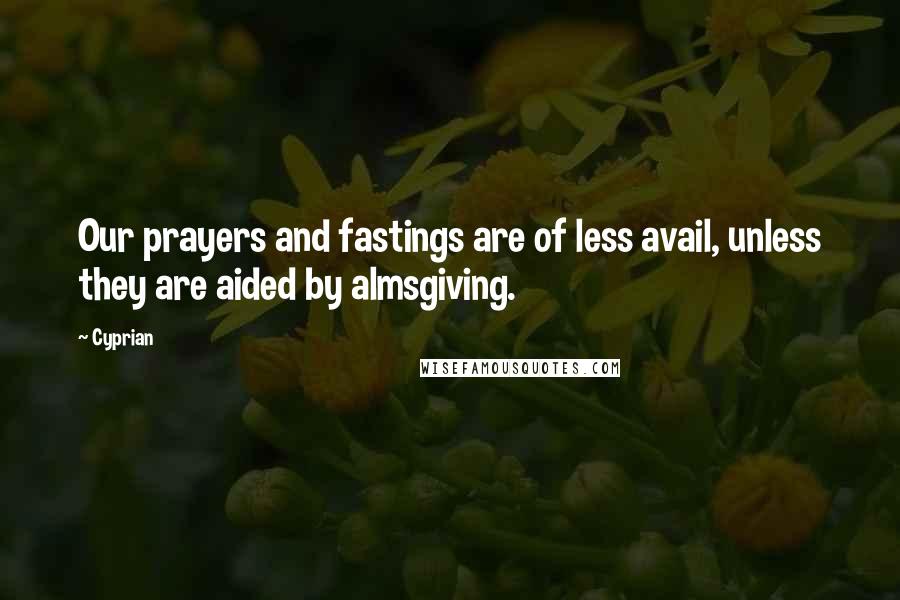 Cyprian Quotes: Our prayers and fastings are of less avail, unless they are aided by almsgiving.