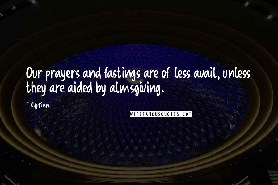 Cyprian Quotes: Our prayers and fastings are of less avail, unless they are aided by almsgiving.