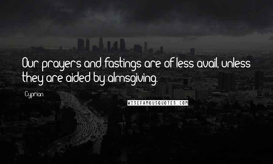 Cyprian Quotes: Our prayers and fastings are of less avail, unless they are aided by almsgiving.