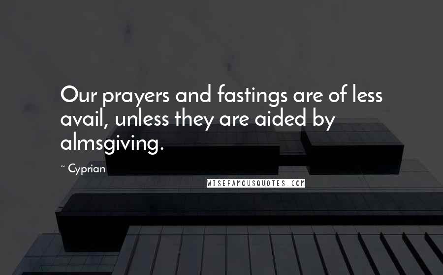 Cyprian Quotes: Our prayers and fastings are of less avail, unless they are aided by almsgiving.