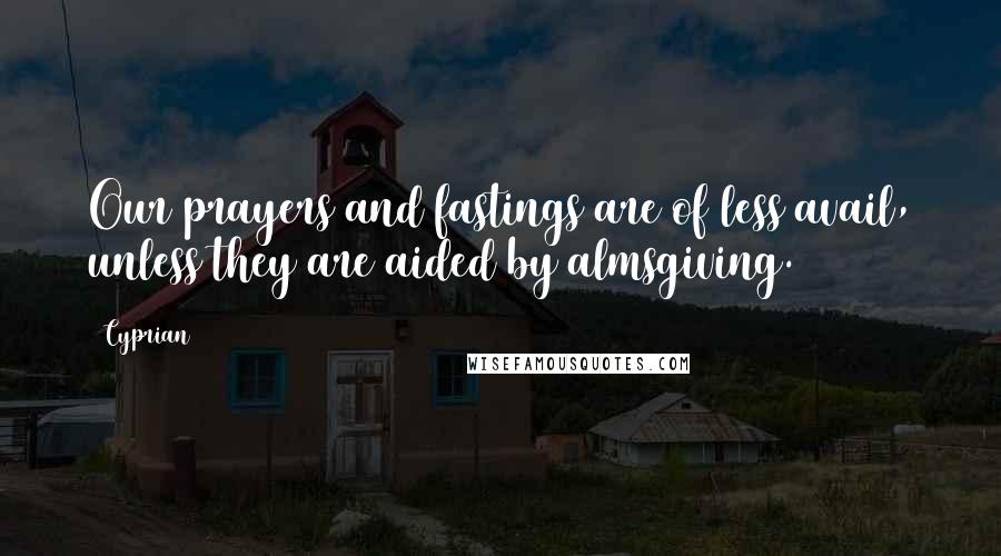 Cyprian Quotes: Our prayers and fastings are of less avail, unless they are aided by almsgiving.