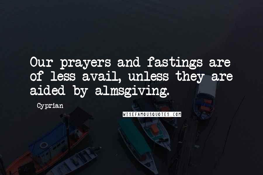 Cyprian Quotes: Our prayers and fastings are of less avail, unless they are aided by almsgiving.