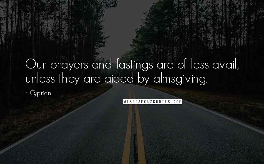 Cyprian Quotes: Our prayers and fastings are of less avail, unless they are aided by almsgiving.