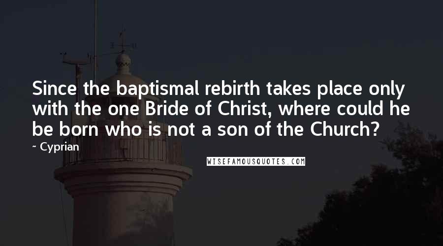 Cyprian Quotes: Since the baptismal rebirth takes place only with the one Bride of Christ, where could he be born who is not a son of the Church?