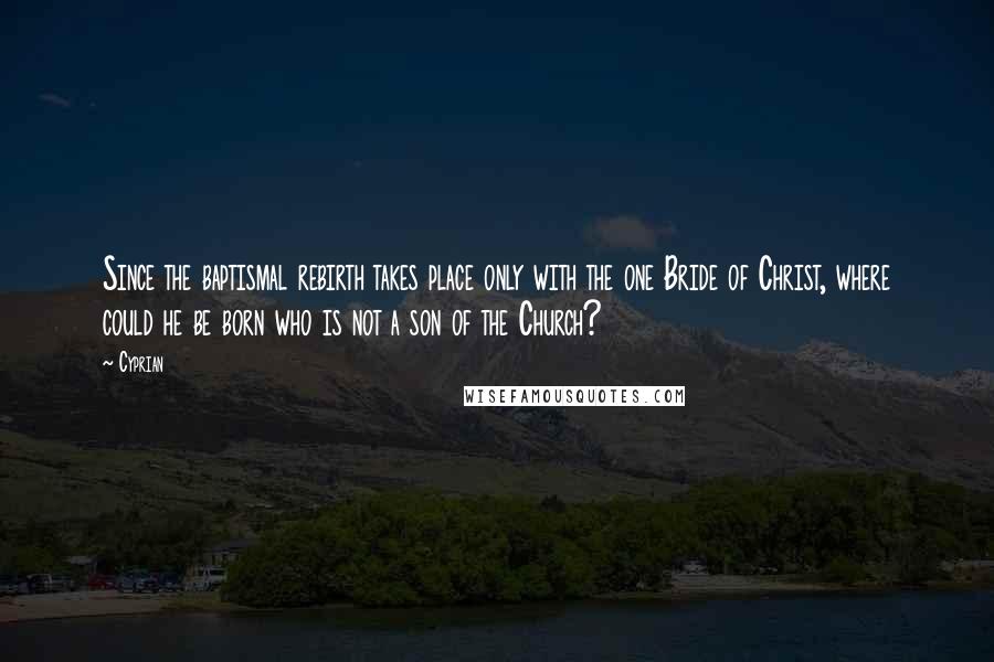 Cyprian Quotes: Since the baptismal rebirth takes place only with the one Bride of Christ, where could he be born who is not a son of the Church?