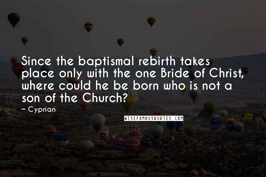 Cyprian Quotes: Since the baptismal rebirth takes place only with the one Bride of Christ, where could he be born who is not a son of the Church?