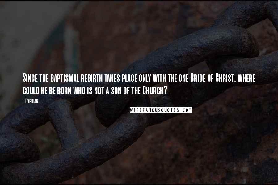 Cyprian Quotes: Since the baptismal rebirth takes place only with the one Bride of Christ, where could he be born who is not a son of the Church?