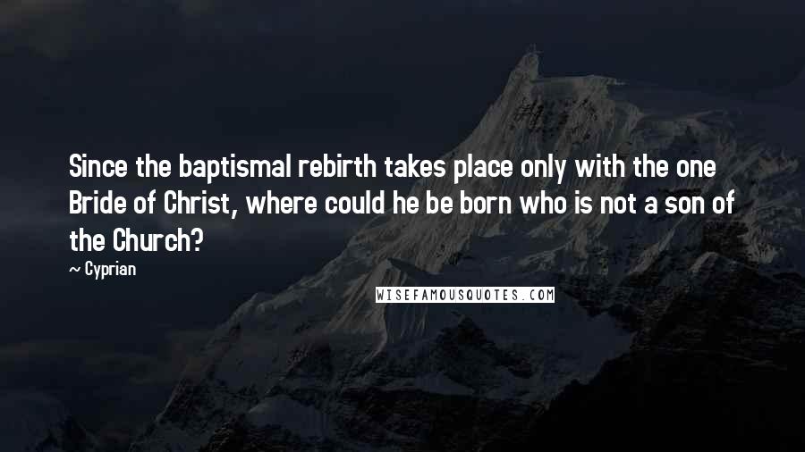 Cyprian Quotes: Since the baptismal rebirth takes place only with the one Bride of Christ, where could he be born who is not a son of the Church?