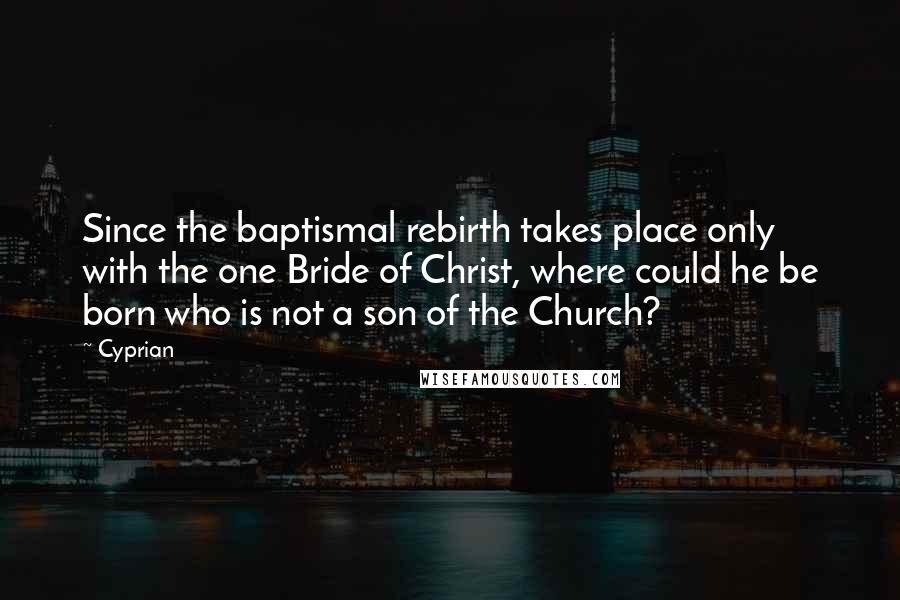 Cyprian Quotes: Since the baptismal rebirth takes place only with the one Bride of Christ, where could he be born who is not a son of the Church?